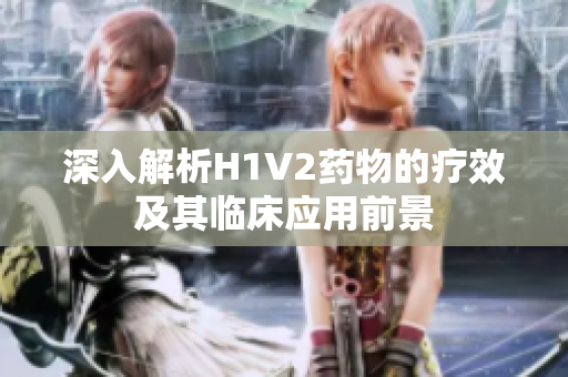 深入解析H1V2药物的疗效及其临床应用前景