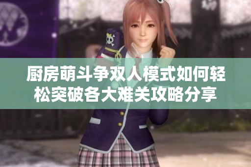厨房萌斗争双人模式如何轻松突破各大难关攻略分享