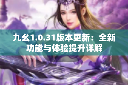 九幺1.0.31版本更新：全新功能与体验提升详解