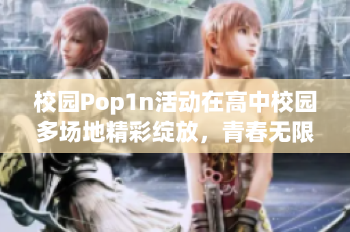 校园Pop1n活动在高中校园多场地精彩绽放，青春无限可能