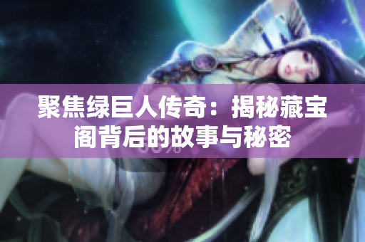 聚焦绿巨人传奇：揭秘藏宝阁背后的故事与秘密