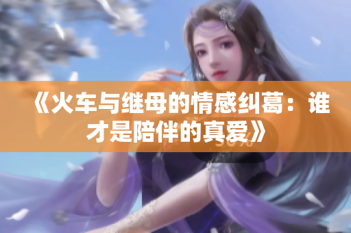 《火车与继母的情感纠葛：谁才是陪伴的真爱》