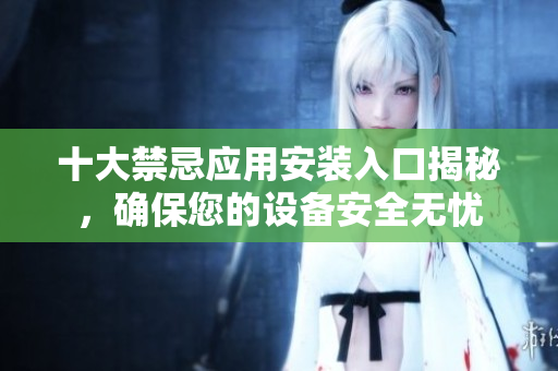 十大禁忌应用安装入口揭秘，确保您的设备安全无忧