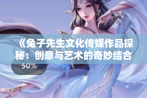 《兔子先生文化传媒作品探秘：创意与艺术的奇妙结合》