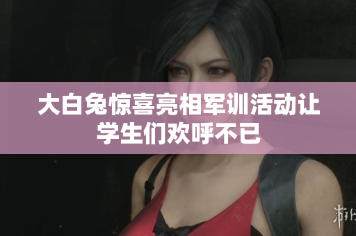 大白兔惊喜亮相军训活动让学生们欢呼不已