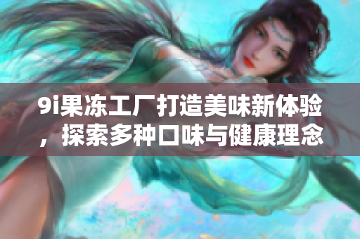9i果冻工厂打造美味新体验，探索多种口味与健康理念