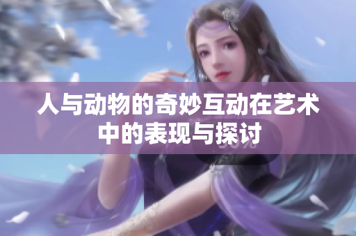人与动物的奇妙互动在艺术中的表现与探讨
