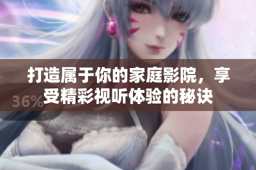 打造属于你的家庭影院，享受精彩视听体验的秘诀
