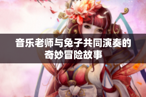 音乐老师与兔子共同演奏的奇妙冒险故事