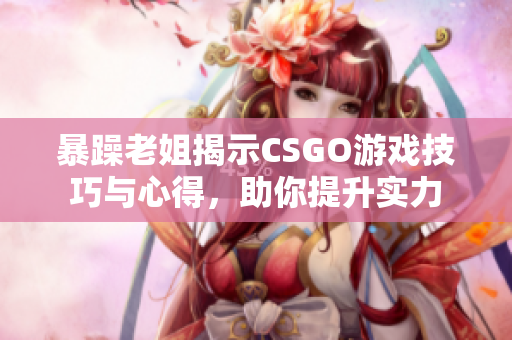 暴躁老姐揭示CSGO游戏技巧与心得，助你提升实力