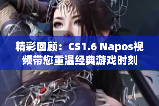 精彩回顾：CS1.6 Napos视频带您重温经典游戏时刻