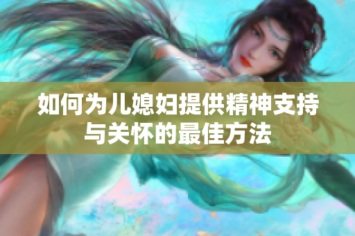 如何为儿媳妇提供精神支持与关怀的最佳方法