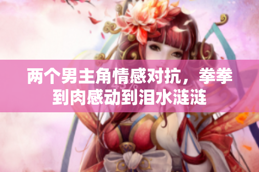两个男主角情感对抗，拳拳到肉感动到泪水涟涟