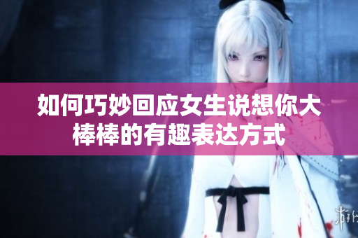 如何巧妙回应女生说想你大棒棒的有趣表达方式