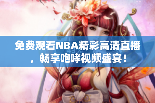 免费观看NBA精彩高清直播，畅享咆哮视频盛宴！