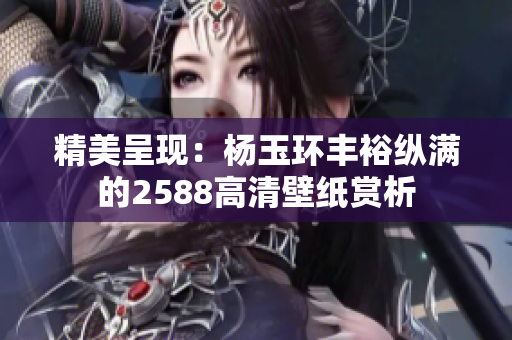 精美呈现：杨玉环丰裕纵满的2588高清壁纸赏析