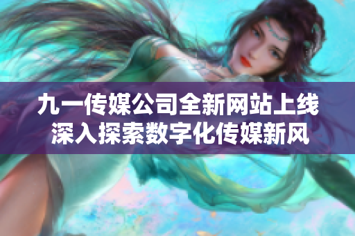 九一传媒公司全新网站上线 深入探索数字化传媒新风潮