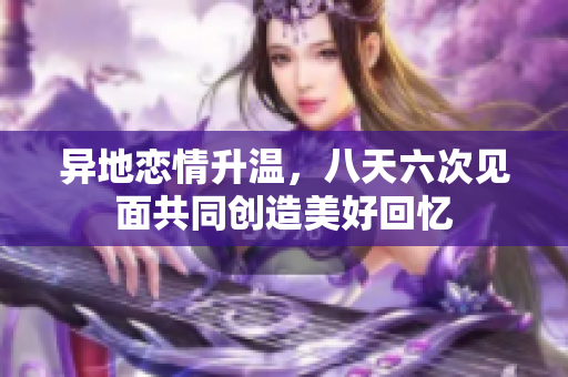 异地恋情升温，八天六次见面共同创造美好回忆