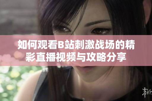 如何观看B站刺激战场的精彩直播视频与攻略分享