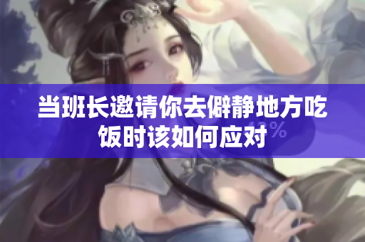 当班长邀请你去僻静地方吃饭时该如何应对