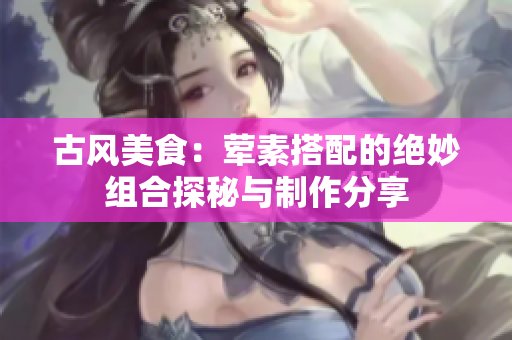 古风美食：荤素搭配的绝妙组合探秘与制作分享