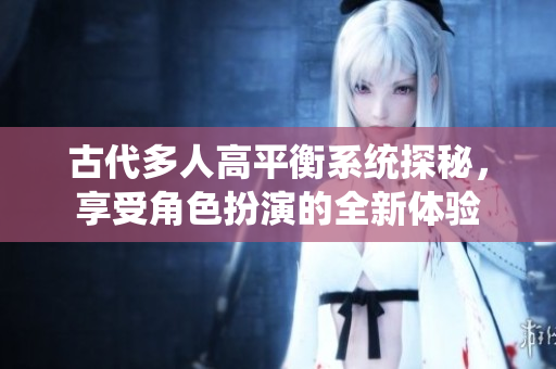 古代多人高平衡系统探秘，享受角色扮演的全新体验