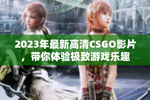 2023年最新高清CSGO影片，带你体验极致游戏乐趣
