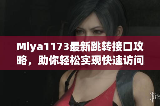 Miya1173最新跳转接口攻略，助你轻松实现快速访问
