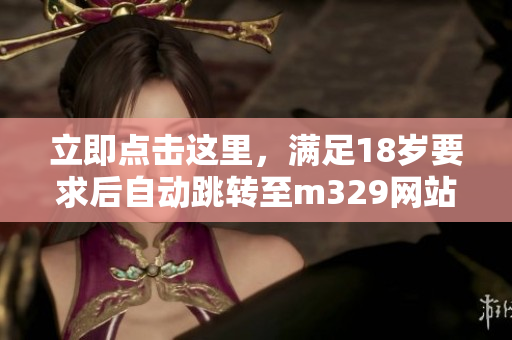 立即点击这里，满足18岁要求后自动跳转至m329网站