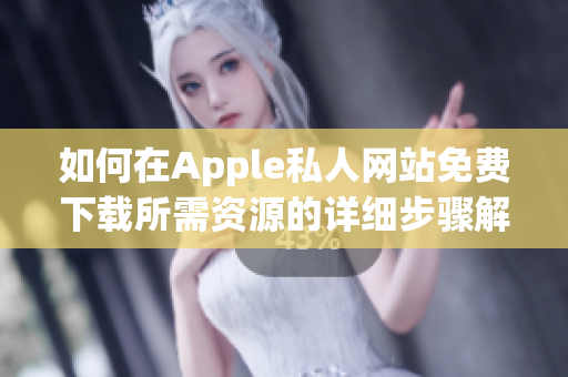 如何在Apple私人网站免费下载所需资源的详细步骤解析