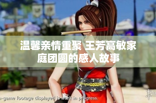 温馨亲情重聚 王芳高敏家庭团圆的感人故事