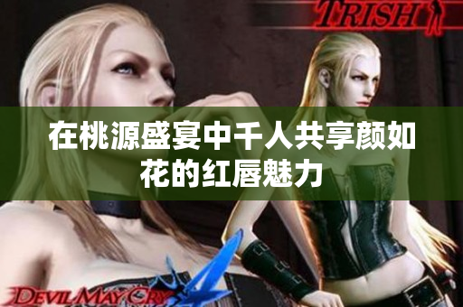 在桃源盛宴中千人共享颜如花的红唇魅力