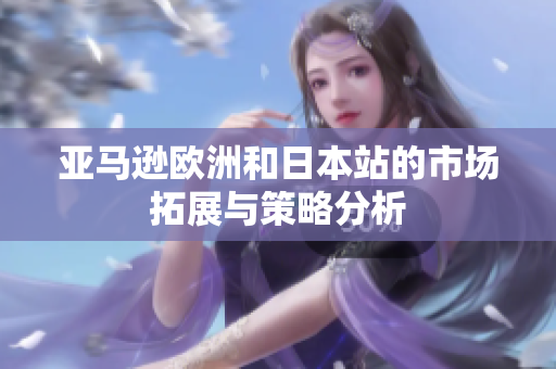 亚马逊欧洲和日本站的市场拓展与策略分析