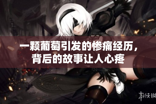 一颗葡萄引发的惨痛经历，背后的故事让人心疼