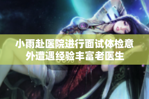 小雨赴医院进行面试体检意外遭遇经验丰富老医生