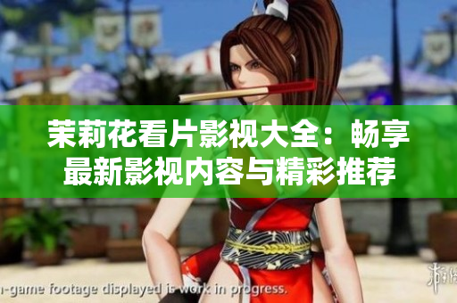茉莉花看片影视大全：畅享最新影视内容与精彩推荐