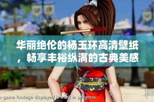 华丽绝伦的杨玉环高清壁纸，畅享丰裕纵满的古典美感