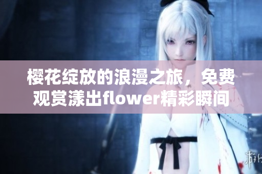 樱花绽放的浪漫之旅，免费观赏漾出flower精彩瞬间
