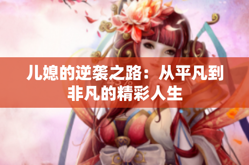 儿媳的逆袭之路：从平凡到非凡的精彩人生
