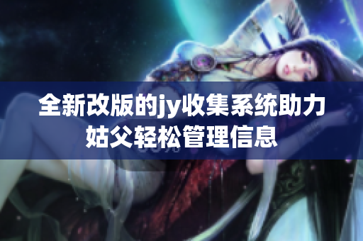 全新改版的jy收集系统助力姑父轻松管理信息