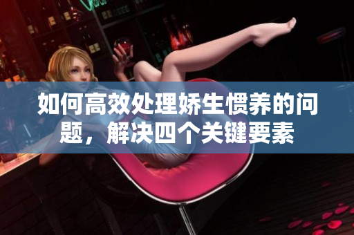 如何高效处理娇生惯养的问题，解决四个关键要素
