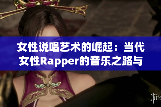 女性说唱艺术的崛起：当代女性Rapper的音乐之路与表达