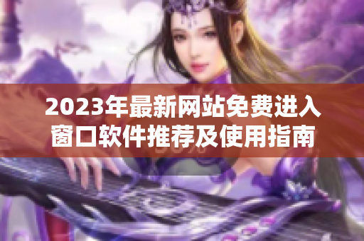 2023年最新网站免费进入窗口软件推荐及使用指南