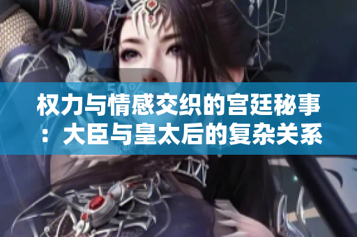 权力与情感交织的宫廷秘事：大臣与皇太后的复杂关系