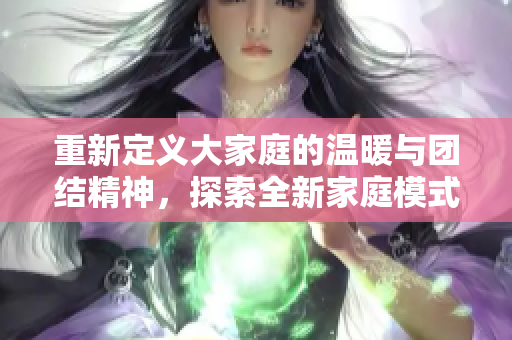 重新定义大家庭的温暖与团结精神，探索全新家庭模式