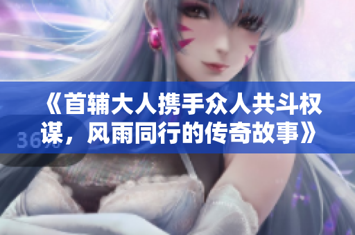 《首辅大人携手众人共斗权谋，风雨同行的传奇故事》