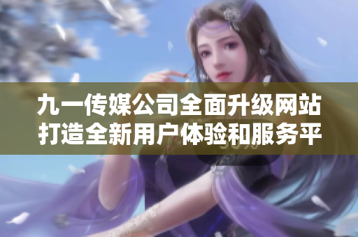 九一传媒公司全面升级网站打造全新用户体验和服务平台
