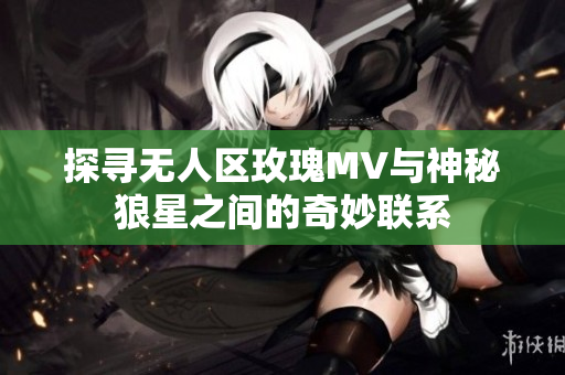 探寻无人区玫瑰MV与神秘狼星之间的奇妙联系