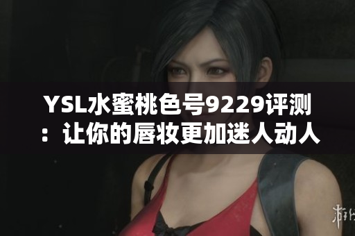 YSL水蜜桃色号9229评测：让你的唇妆更加迷人动人