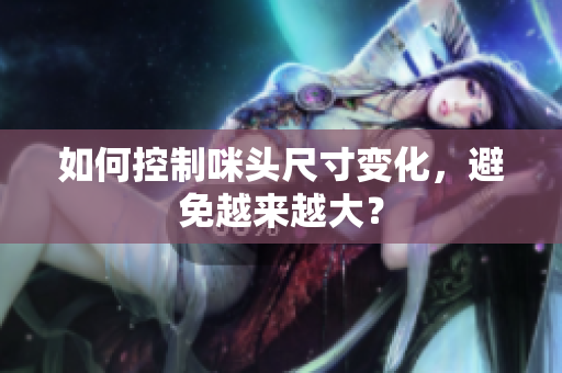 如何控制咪头尺寸变化，避免越来越大？